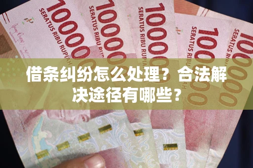 武汉借条纠纷怎么处理？合法解决途径有哪些？
