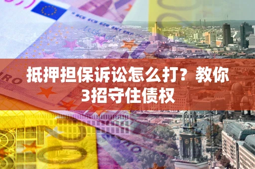 武汉抵押担保诉讼怎么打？教你3招守住债权