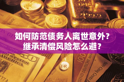 武汉如何防范债务人离世意外？继承清偿风险怎么避？