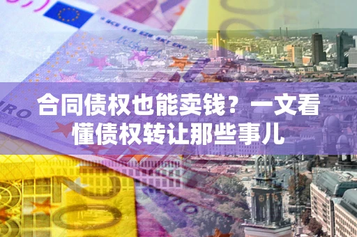 武汉合同债权也能卖钱？一文看懂债权转让那些事儿
