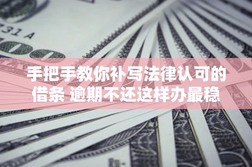 武汉手把手教你补写法律认可的借条 逾期不还这样办最稳妥
