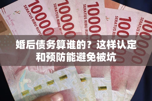 武汉婚后债务算谁的？这样认定和预防能避免被坑