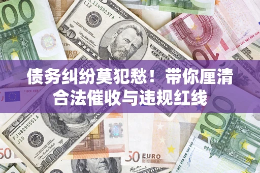 武汉债务纠纷莫犯愁！带你厘清合法催收与违规红线