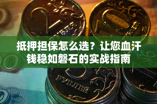 武汉抵押担保怎么选？让您血汗钱稳如磐石的实战指南