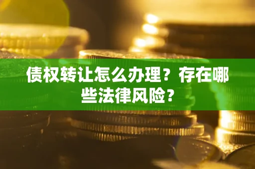 武汉债权转让怎么办理？存在哪些法律风险？