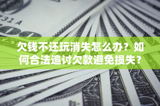 武汉欠钱不还玩消失怎么办?如何合法追讨欠款避免损失? 武汉欠钱不还玩消失怎么办?如何合法追讨欠款避免损失?
