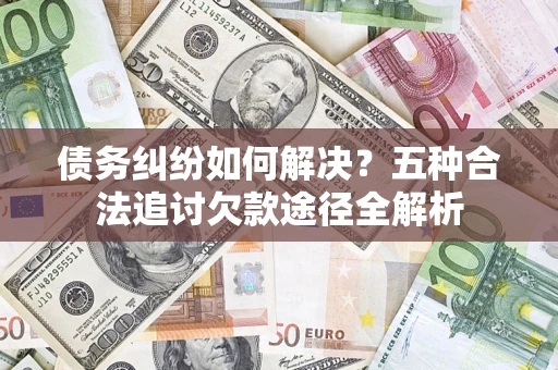 武汉债务纠纷如何解决？五种合法追讨欠款途径全解析