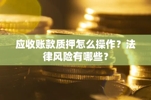 武汉应收账款质押怎么操作？法律风险有哪些？