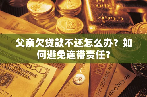 武汉父亲欠贷款不还怎么办？如何避免连带责任？