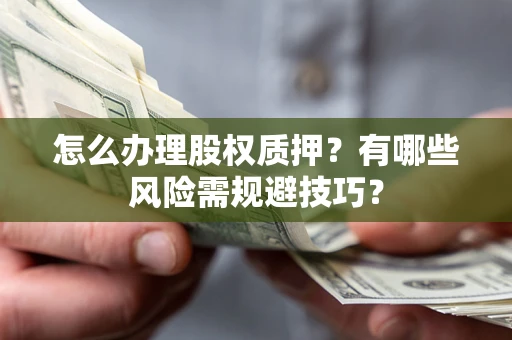 武汉怎么办理股权质押？有哪些风险需规避技巧？