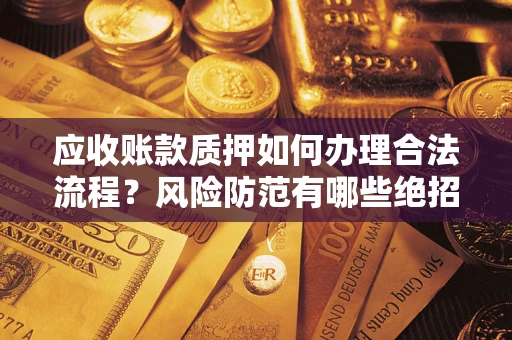 武汉应收账款质押如何办理合法流程？风险防范有哪些绝招？