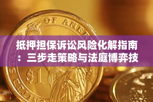 武汉抵押担保诉讼风险化解指南：三步走策略与法庭博弈技巧