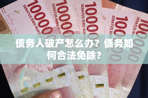 武汉债务人破产怎么办？债务如何合法免除？