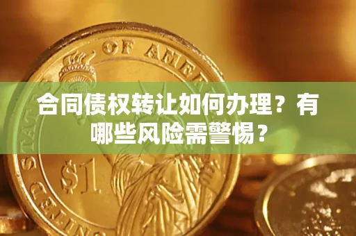 武汉合同债权转让如何办理？有哪些风险需警惕？