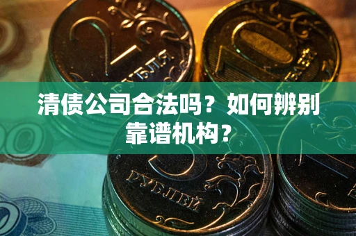 武汉清债公司合法吗?如何辨别靠谱机构? 武汉清债公司合法吗?如何辨别靠谱机构?