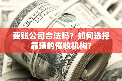 武汉要账公司合法吗？如何选择靠谱的催收机构？