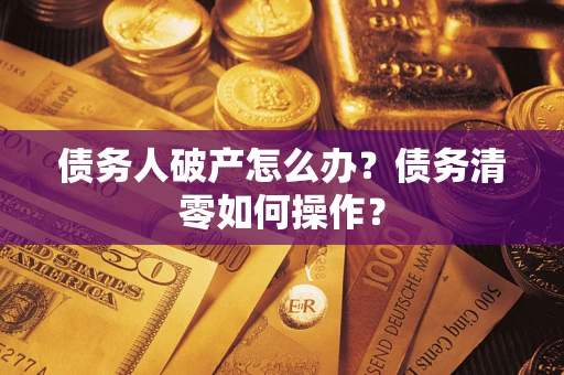 武汉债务人破产怎么办？债务清零如何操作？