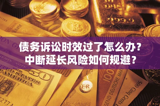 武汉债务诉讼时效过了怎么办？中断延长风险如何规避？