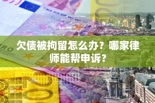 武汉欠债被拘留怎么办？哪家律师能帮申诉？