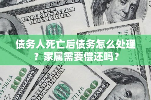 武汉债务人死亡后债务怎么处理？家属需要偿还吗？