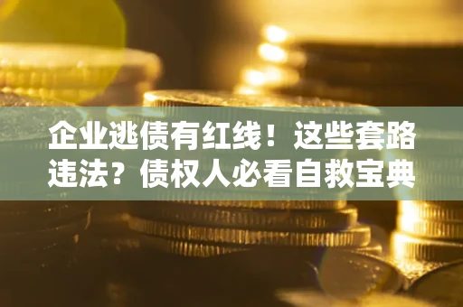 武汉企业逃债有红线！这些套路违法？债权人必看自救宝典