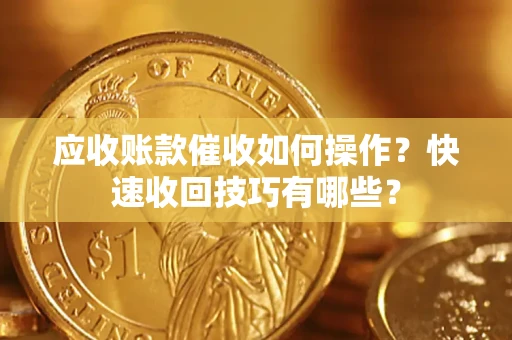 武汉应收账款催收如何操作？快速收回技巧有哪些？
