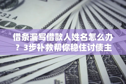 武汉借条漏写借款人姓名怎么办？3步补救帮你稳住讨债主动权