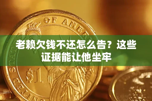 武汉老赖欠钱不还怎么告？这些证据能让他坐牢