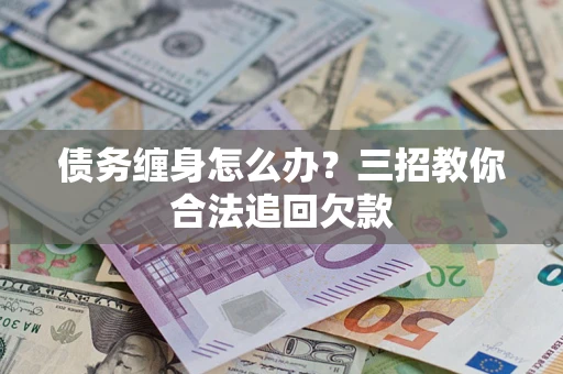 武汉债务缠身怎么办？三招教你合法追回欠款