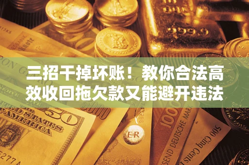 武汉三招干掉坏账！教你合法高效收回拖欠款又能避开违法雷区