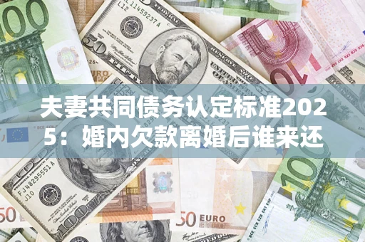 武汉夫妻共同债务认定标准2025:婚内欠款离婚后谁来还? 武汉夫妻共同债务认定标准2025:婚内欠款离婚后谁来还?