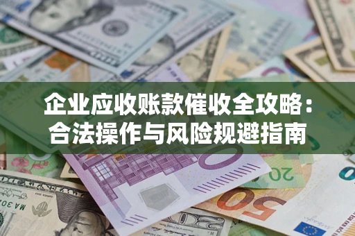 武汉企业应收账款催收全攻略：合法操作与风险规避指南