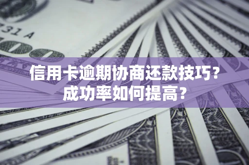 武汉信用卡逾期协商还款技巧？成功率如何提高？