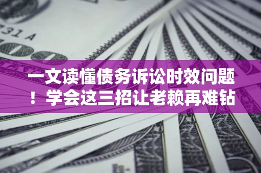 武汉一文读懂债务诉讼时效问题！学会这三招让老赖再难钻空子