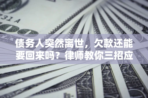 武汉债务人突然离世，欠款还能要回来吗？律师教你三招应对
