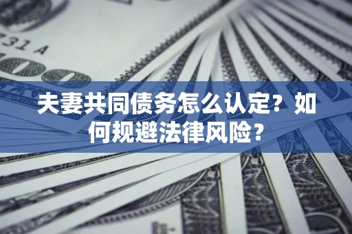 武汉夫妻共同债务怎么认定？如何规避法律风险？