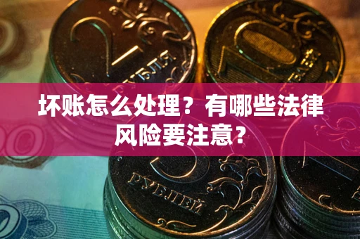 武汉坏账怎么处理？有哪些法律风险要注意？