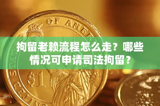 武汉拘留老赖流程怎么走?哪些情况可申请司法拘留? 武汉拘留老赖流程怎么走?哪些情况可申请司法拘留?