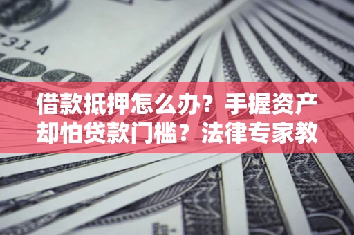 武汉借款抵押怎么办？手握资产却怕贷款门槛？法律专家教你办抵押不踩坑