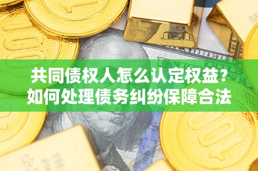 武汉共同债权人怎么认定权益？如何处理债务纠纷保障合法权益？