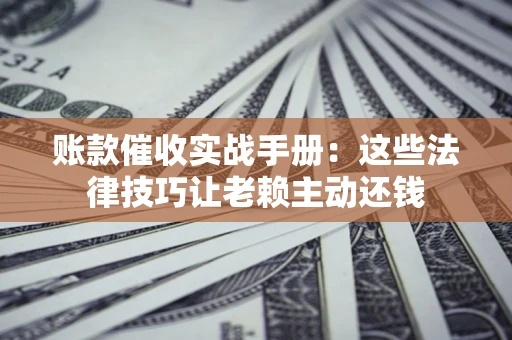 武汉账款催收实战手册：这些法律技巧让老赖主动还钱