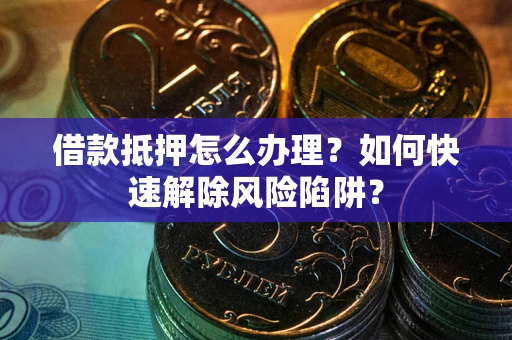 武汉借款抵押怎么办理？如何快速解除风险陷阱？