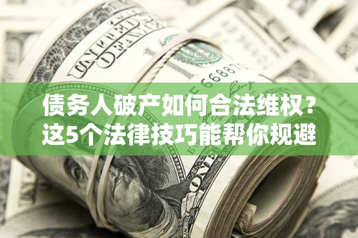 武汉债务人破产如何合法维权？这5个法律技巧能帮你规避风险