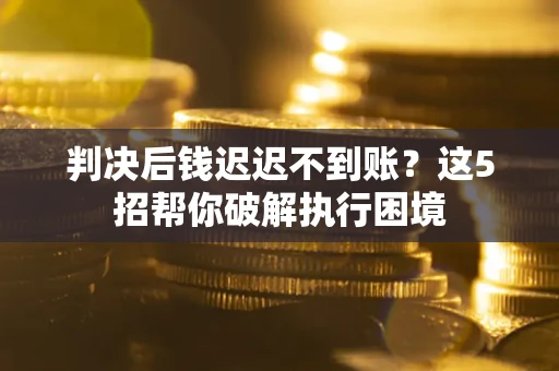 武汉判决后钱迟迟不到账？这5招帮你破解执行困境