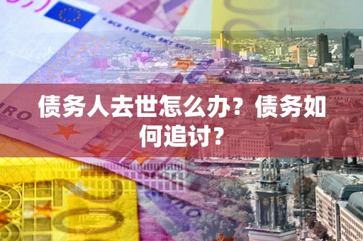 武汉债务人去世怎么办？债务如何追讨？