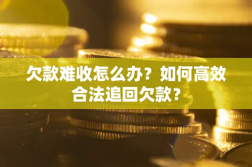 武汉欠款难收怎么办？如何高效合法追回欠款？
