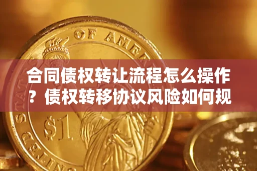 武汉合同债权转让流程怎么操作？债权转移协议风险如何规避？