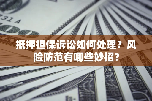 武汉抵押担保诉讼如何处理？风险防范有哪些妙招？