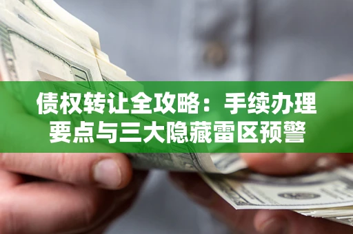 武汉债权转让全攻略：手续办理要点与三大隐藏雷区预警