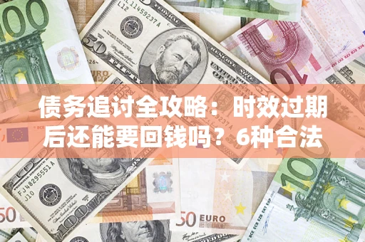 武汉债务追讨全攻略：时效过期后还能要回钱吗？6种合法手段助你维权